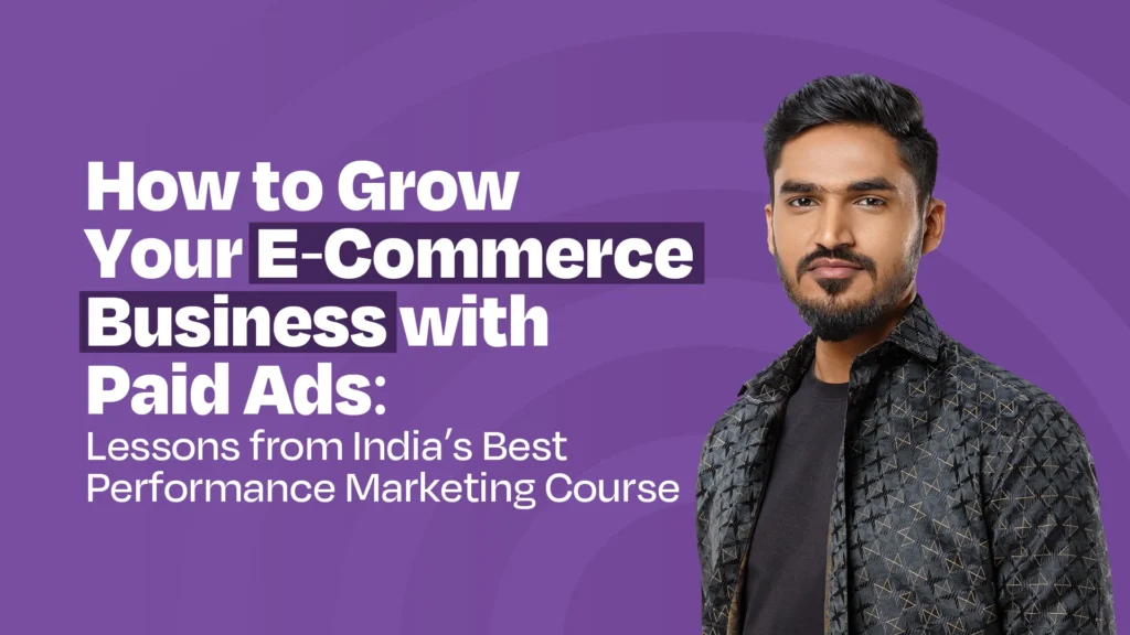 How to Grow Your E-Commerce Business with Paid Ads: Lessons from India’s Best Performance Marketing Course